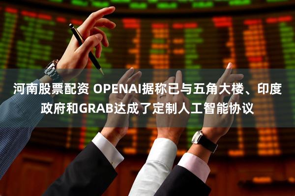 河南股票配资 OPENAI据称已与五角大楼、印度政府和GRAB达成了定制人工智能协议