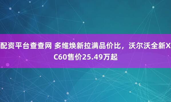 配资平台查查网 多维焕新拉满品价比，沃尔沃全新XC60售价25.49万起