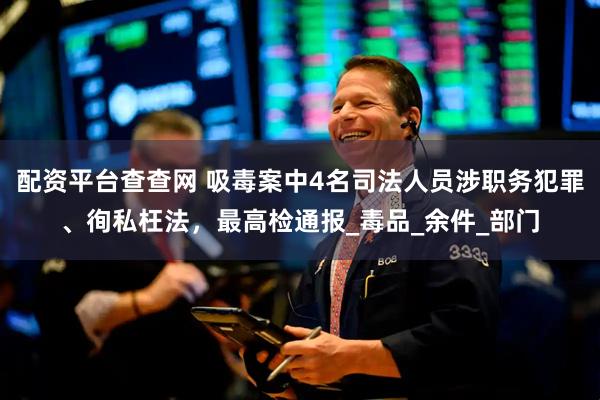 配资平台查查网 吸毒案中4名司法人员涉职务犯罪、徇私枉法，最高检通报_毒品_余件_部门