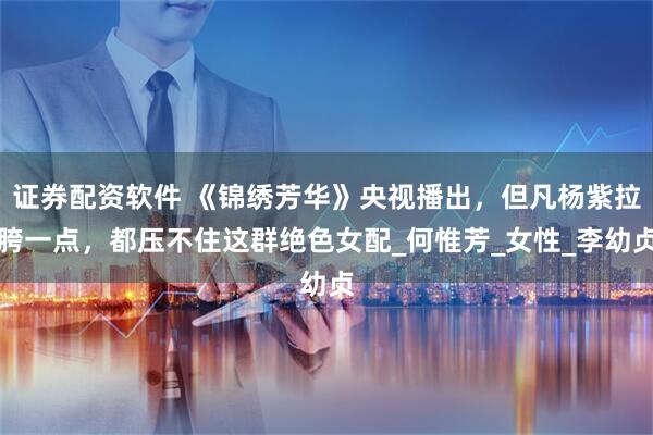 证券配资软件 《锦绣芳华》央视播出，但凡杨紫拉胯一点，都压不住这群绝色女配_何惟芳_女性_李幼贞