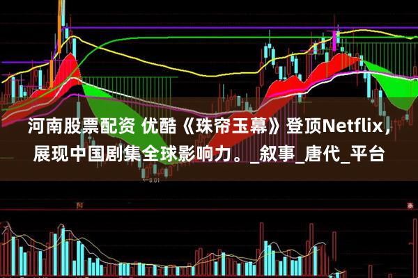 河南股票配资 优酷《珠帘玉幕》登顶Netflix，展现中国剧集全球影响力。_叙事_唐代_平台