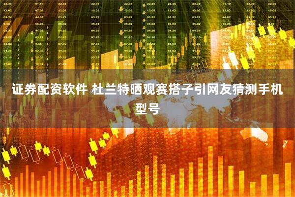 证券配资软件 杜兰特晒观赛搭子引网友猜测手机型号