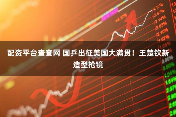 配资平台查查网 国乒出征美国大满贯！王楚钦新造型抢镜