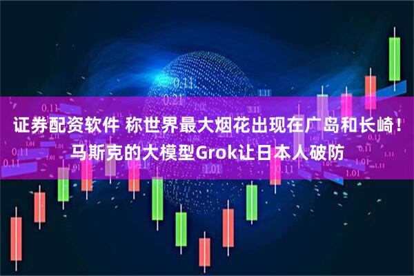 证券配资软件 称世界最大烟花出现在广岛和长崎！马斯克的大模型Grok让日本人破防