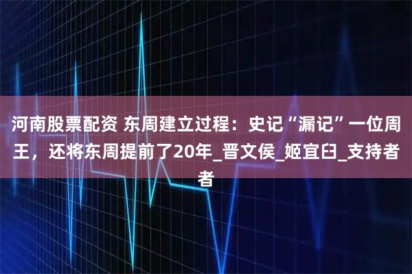 河南股票配资 东周建立过程：史记“漏记”一位周王，还将东周提前了20年_晋文侯_姬宜臼_支持者