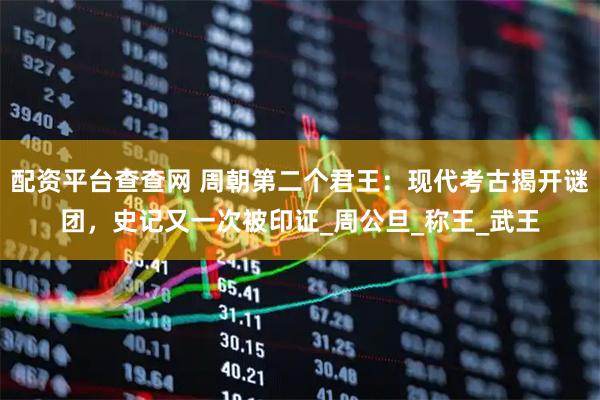 配资平台查查网 周朝第二个君王：现代考古揭开谜团，史记又一次被印证_周公旦_称王_武王