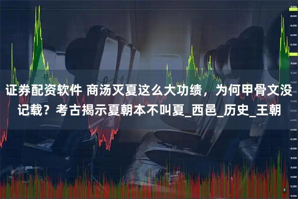 证券配资软件 商汤灭夏这么大功绩，为何甲骨文没记载？考古揭示夏朝本不叫夏_西邑_历史_王朝