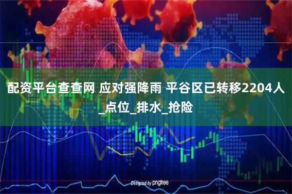 配资平台查查网 应对强降雨 平谷区已转移2204人_点位_排水_抢险