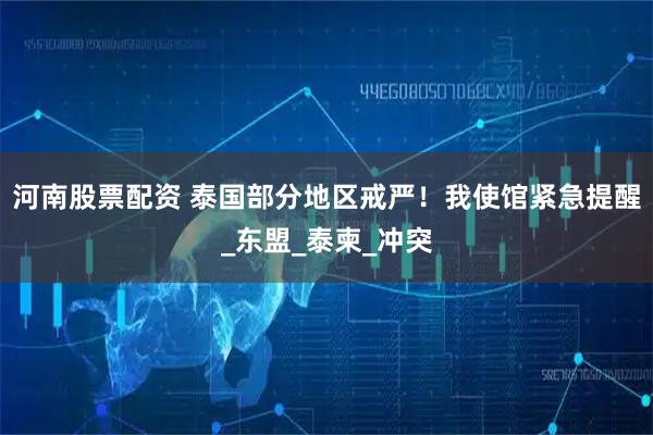 河南股票配资 泰国部分地区戒严！我使馆紧急提醒_东盟_泰柬_冲突