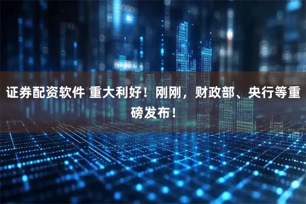 证券配资软件 重大利好！刚刚，财政部、央行等重磅发布！