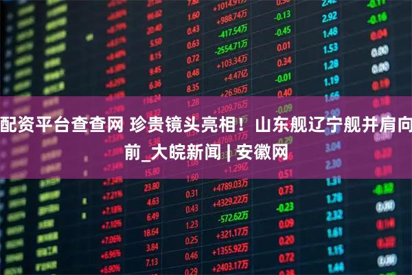 配资平台查查网 珍贵镜头亮相！山东舰辽宁舰并肩向前_大皖新闻 | 安徽网