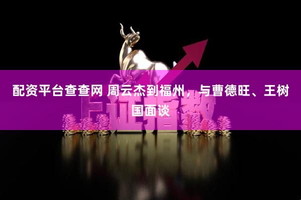 配资平台查查网 周云杰到福州，与曹德旺、王树国面谈