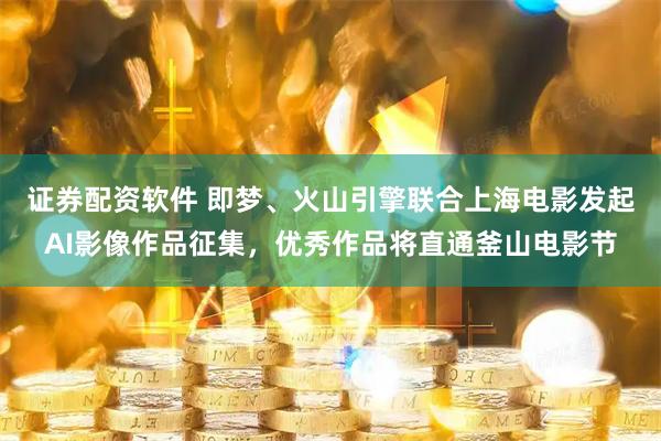 证券配资软件 即梦、火山引擎联合上海电影发起AI影像作品征集，优秀作品将直通釜山电影节