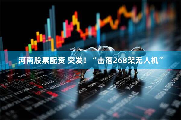 河南股票配资 突发！“击落268架无人机”