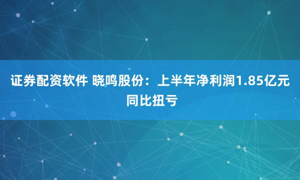 证券配资软件 晓鸣股份：上半年净利润1.85亿元 同比扭亏