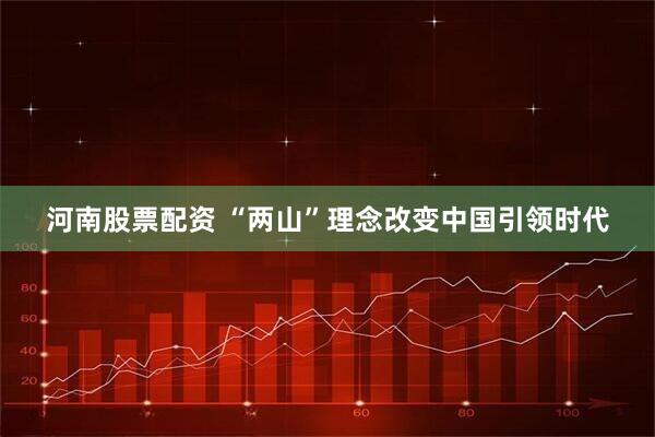 河南股票配资 “两山”理念改变中国引领时代