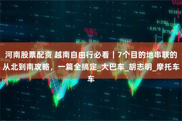 河南股票配资 越南自由行必看｜7个目的地串联的从北到南攻略，一篇全搞定_大巴车_胡志明_摩托车