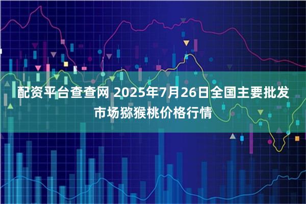 配资平台查查网 2025年7月26日全国主要批发市场猕猴桃价格行情