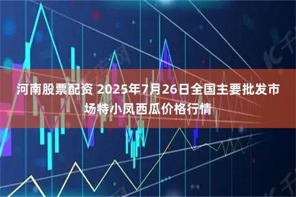 河南股票配资 2025年7月26日全国主要批发市场特小凤西瓜价格行情