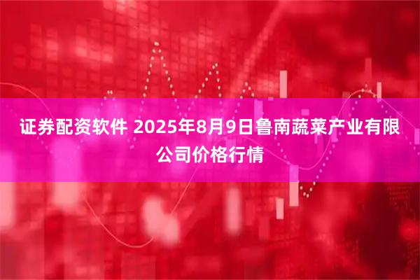 证券配资软件 2025年8月9日鲁南蔬菜产业有限公司价格行情