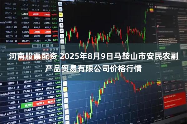 河南股票配资 2025年8月9日马鞍山市安民农副产品贸易有限公司价格行情