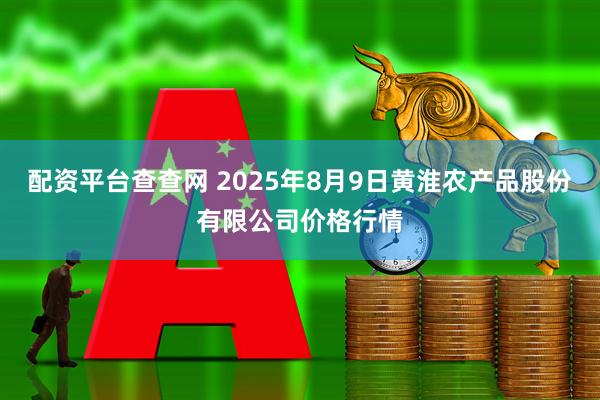 配资平台查查网 2025年8月9日黄淮农产品股份有限公司价格行情