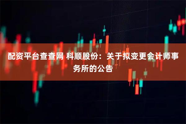 配资平台查查网 科顺股份：关于拟变更会计师事务所的公告