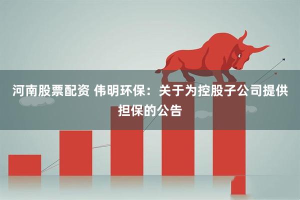 河南股票配资 伟明环保：关于为控股子公司提供担保的公告