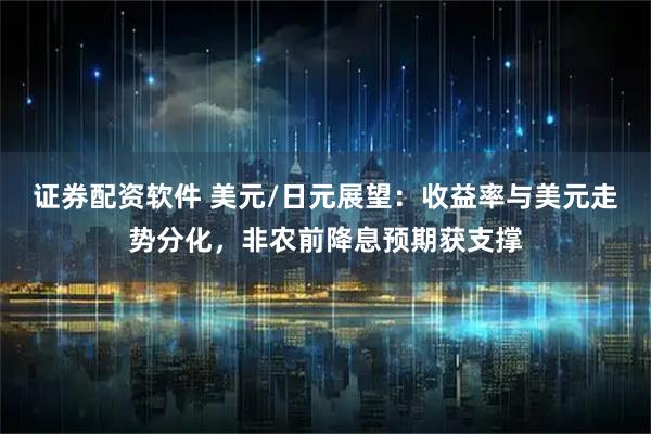 证券配资软件 美元/日元展望：收益率与美元走势分化，非农前降息预期获支撑