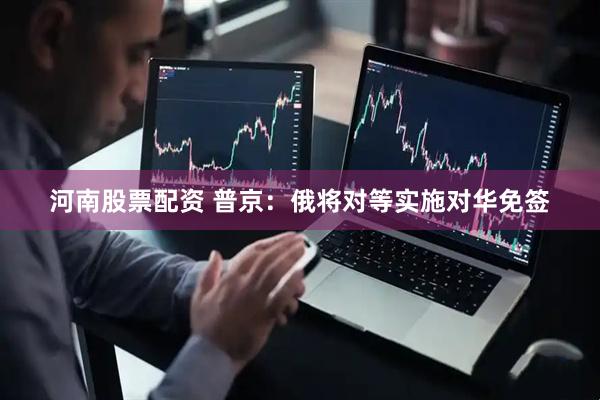 河南股票配资 普京：俄将对等实施对华免签