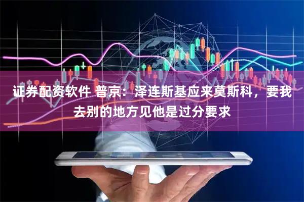 证券配资软件 普京：泽连斯基应来莫斯科，要我去别的地方见他是过分要求