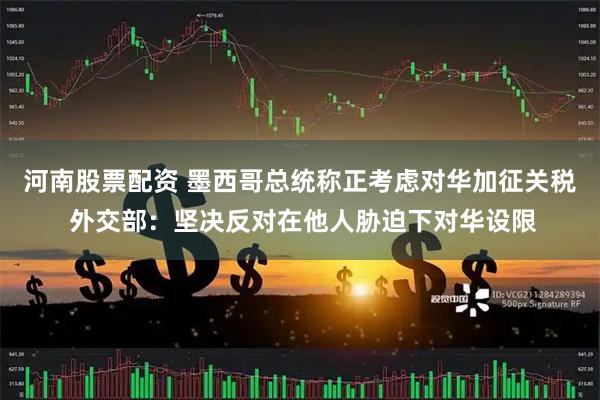 河南股票配资 墨西哥总统称正考虑对华加征关税 外交部：坚决反对在他人胁迫下对华设限