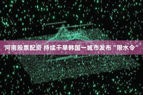 河南股票配资 持续干旱　韩国一城市发布“限水令”