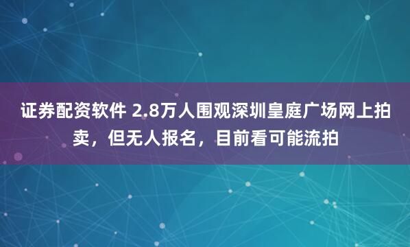 证券配资软件 2.8万人围观深圳皇庭广场网上拍卖，但无人报名，目前看可能流拍