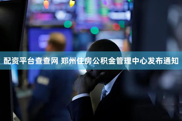配资平台查查网 郑州住房公积金管理中心发布通知