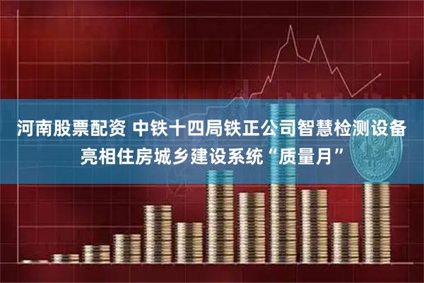 河南股票配资 中铁十四局铁正公司智慧检测设备亮相住房城乡建设系统“质量月”