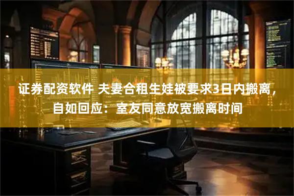 证券配资软件 夫妻合租生娃被要求3日内搬离，自如回应：室友同意放宽搬离时间