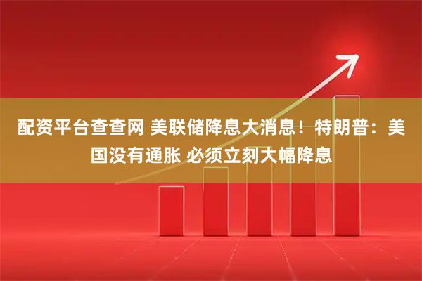 配资平台查查网 美联储降息大消息！特朗普：美国没有通胀 必须立刻大幅降息