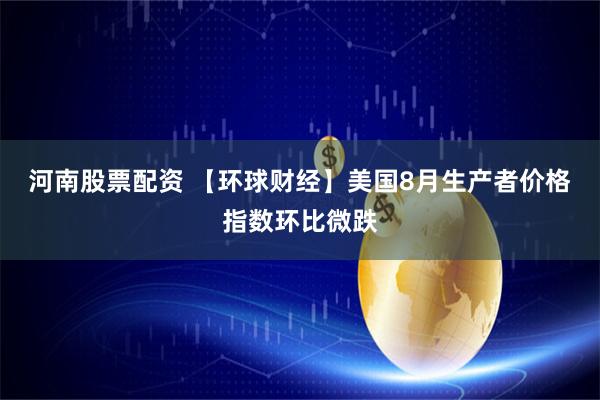 河南股票配资 【环球财经】美国8月生产者价格指数环比微跌