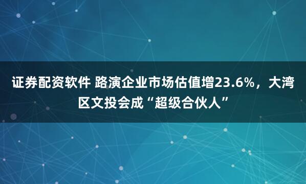 证券配资软件 路演企业市场估值增23.6%，大湾区文投会成“超级合伙人”