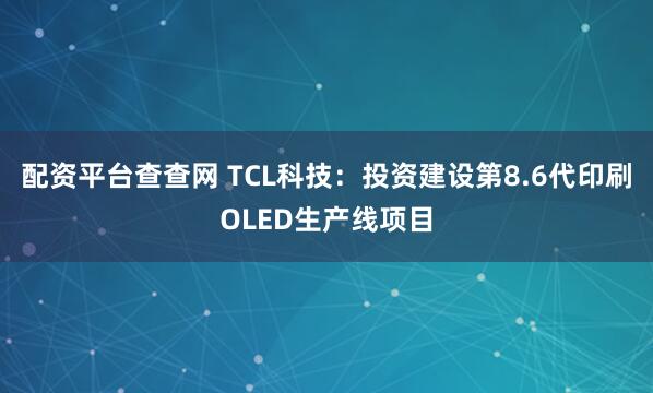配资平台查查网 TCL科技：投资建设第8.6代印刷OLED生产线项目
