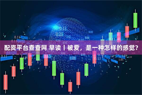 配资平台查查网 早读丨被爱，是一种怎样的感觉？