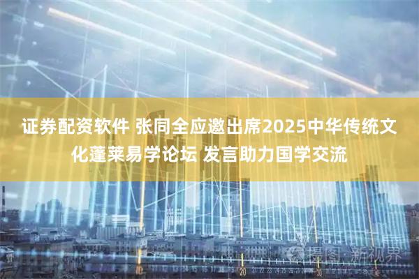证券配资软件 张同全应邀出席2025中华传统文化蓬莱易学论坛 发言助力国学交流