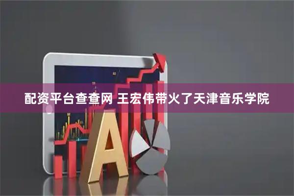 配资平台查查网 王宏伟带火了天津音乐学院