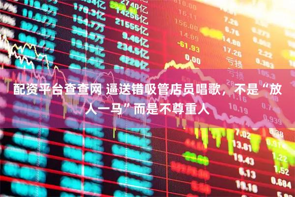配资平台查查网 逼送错吸管店员唱歌，不是“放人一马”而是不尊重人