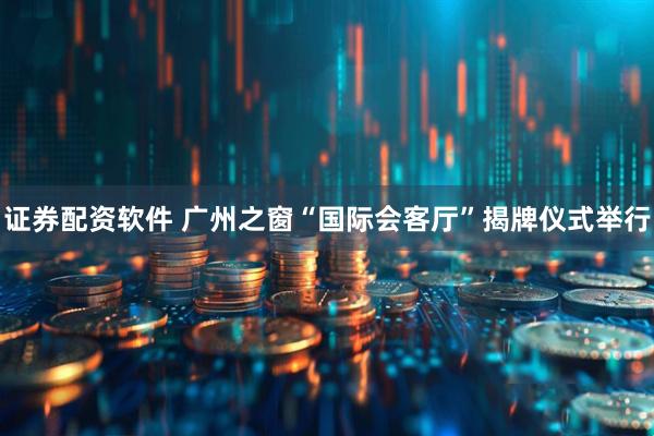 证券配资软件 广州之窗“国际会客厅”揭牌仪式举行