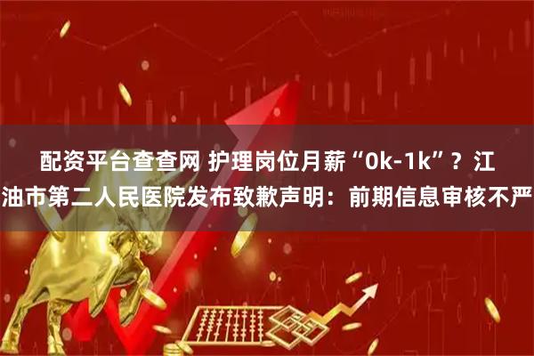 配资平台查查网 护理岗位月薪“0k-1k”？江油市第二人民医院发布致歉声明：前期信息审核不严