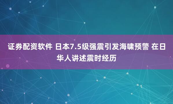 证券配资软件 日本7.5级强震引发海啸预警 在日华人讲述震时经历