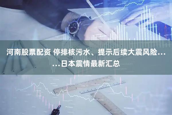 河南股票配资 停排核污水、提示后续大震风险……日本震情最新汇总