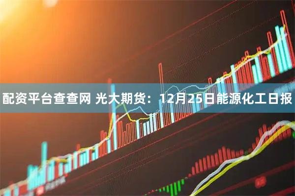 配资平台查查网 光大期货：12月25日能源化工日报